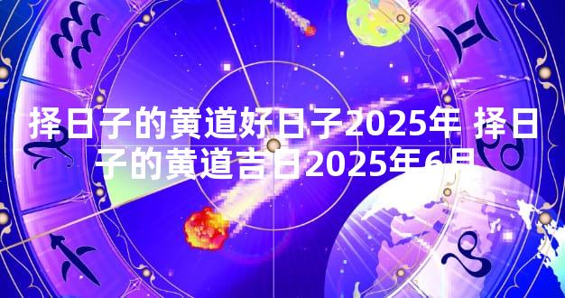 择日子的黄道好日子2025年 择日子的黄道吉日2025年6月